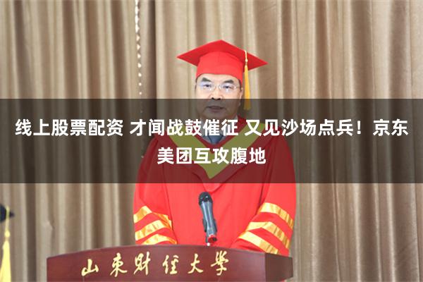 线上股票配资 才闻战鼓催征 又见沙场点兵！京东美团互攻腹地