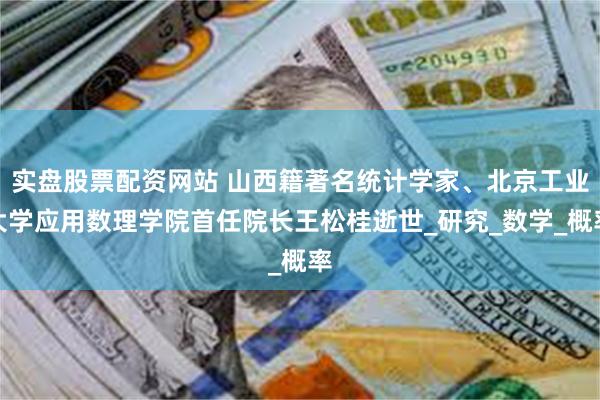 实盘股票配资网站 山西籍著名统计学家、北京工业大学应用数理学院首任院长王松桂逝世_研究_数学_概率